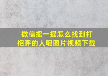 微信摇一摇怎么找到打招呼的人呢图片视频下载