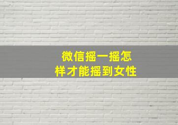 微信摇一摇怎样才能摇到女性