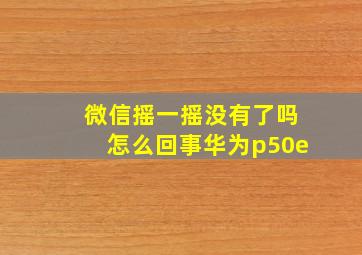 微信摇一摇没有了吗怎么回事华为p50e