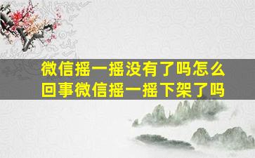 微信摇一摇没有了吗怎么回事微信摇一摇下架了吗