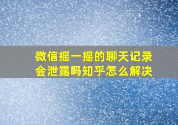 微信摇一摇的聊天记录会泄露吗知乎怎么解决