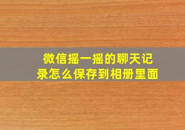 微信摇一摇的聊天记录怎么保存到相册里面