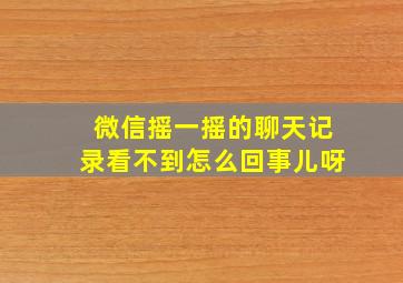 微信摇一摇的聊天记录看不到怎么回事儿呀