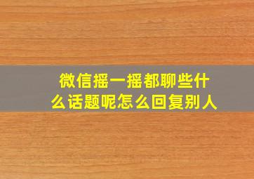 微信摇一摇都聊些什么话题呢怎么回复别人