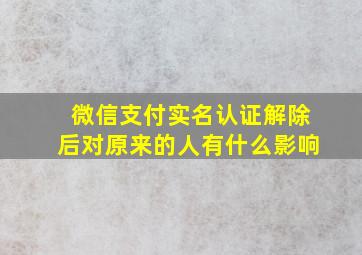 微信支付实名认证解除后对原来的人有什么影响