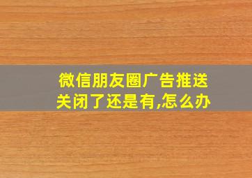 微信朋友圈广告推送关闭了还是有,怎么办