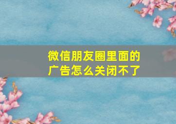 微信朋友圈里面的广告怎么关闭不了