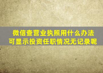 微信查营业执照用什么办法可显示投资任职情况无记录呢