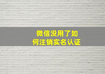 微信没用了如何注销实名认证