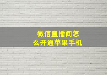 微信直播间怎么开通苹果手机