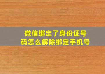 微信绑定了身份证号码怎么解除绑定手机号