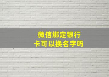 微信绑定银行卡可以换名字吗