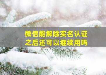 微信能解除实名认证之后还可以继续用吗