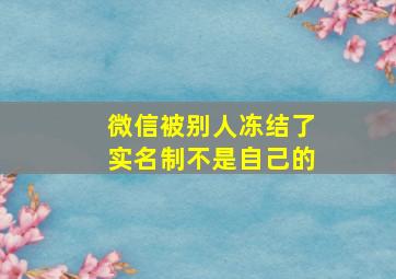 微信被别人冻结了实名制不是自己的