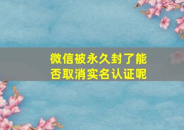 微信被永久封了能否取消实名认证呢