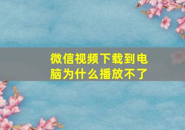 微信视频下载到电脑为什么播放不了