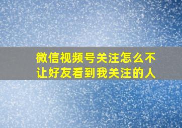 微信视频号关注怎么不让好友看到我关注的人