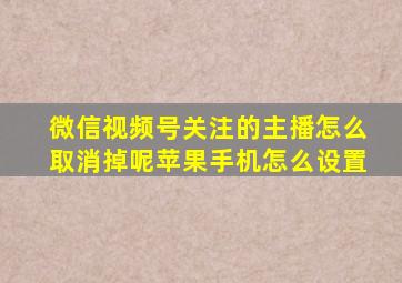 微信视频号关注的主播怎么取消掉呢苹果手机怎么设置