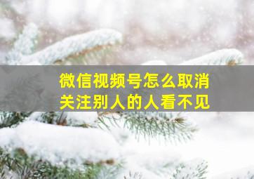 微信视频号怎么取消关注别人的人看不见