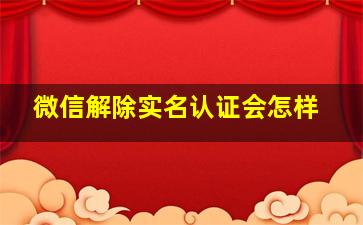 微信解除实名认证会怎样