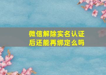 微信解除实名认证后还能再绑定么吗