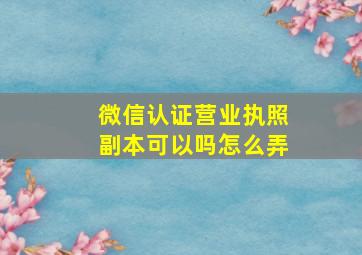 微信认证营业执照副本可以吗怎么弄