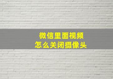 微信里面视频怎么关闭摄像头