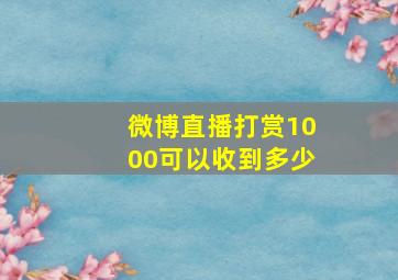 微博直播打赏1000可以收到多少