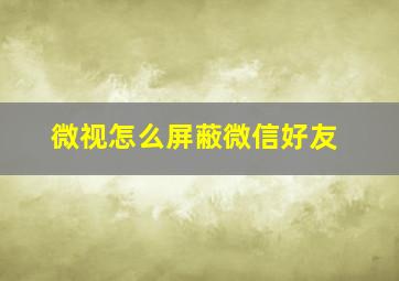 微视怎么屏蔽微信好友