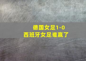 德国女足1-0西班牙女足谁赢了