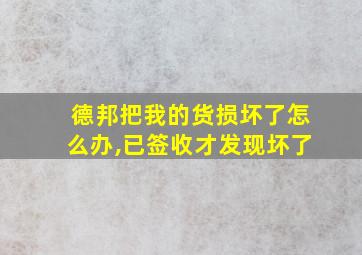 德邦把我的货损坏了怎么办,已签收才发现坏了