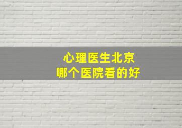 心理医生北京哪个医院看的好