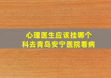 心理医生应该挂哪个科去青岛安宁医院看病