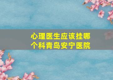 心理医生应该挂哪个科青岛安宁医院