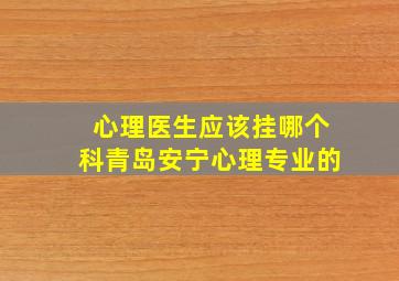 心理医生应该挂哪个科青岛安宁心理专业的