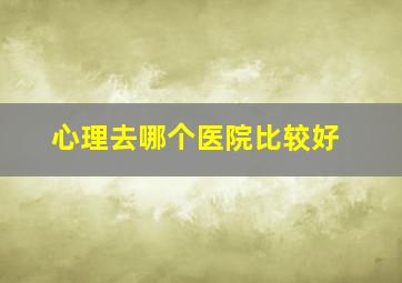 心理去哪个医院比较好