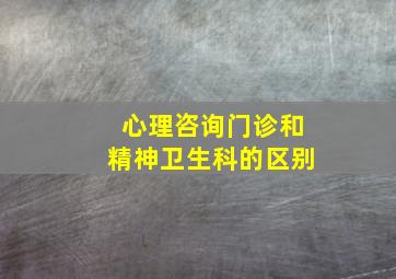 心理咨询门诊和精神卫生科的区别