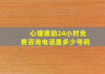 心理援助24小时免费咨询电话是多少号码