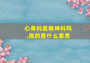 心身科是精神科吗,指的是什么意思