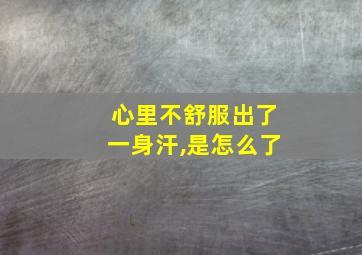 心里不舒服出了一身汗,是怎么了