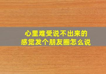 心里难受说不出来的感觉发个朋友圈怎么说