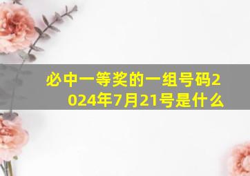 必中一等奖的一组号码2024年7月21号是什么