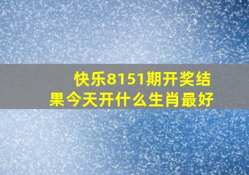 快乐8151期开奖结果今天开什么生肖最好