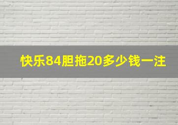 快乐84胆拖20多少钱一注