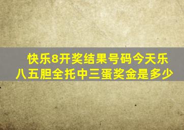 快乐8开奖结果号码今天乐八五胆全托中三蛋奖金是多少