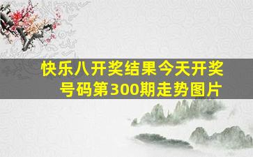 快乐八开奖结果今天开奖号码第300期走势图片