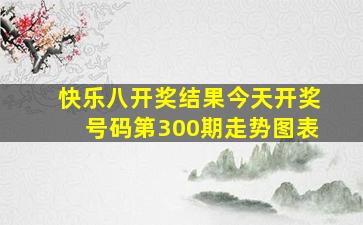 快乐八开奖结果今天开奖号码第300期走势图表