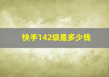 快手142级是多少钱