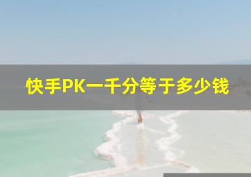 快手PK一千分等于多少钱