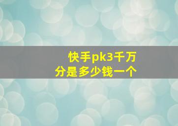 快手pk3千万分是多少钱一个